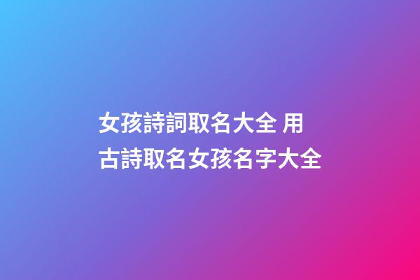 女孩詩詞取名大全 用古詩取名女孩名字大全-第1張-公司起名-玄機派